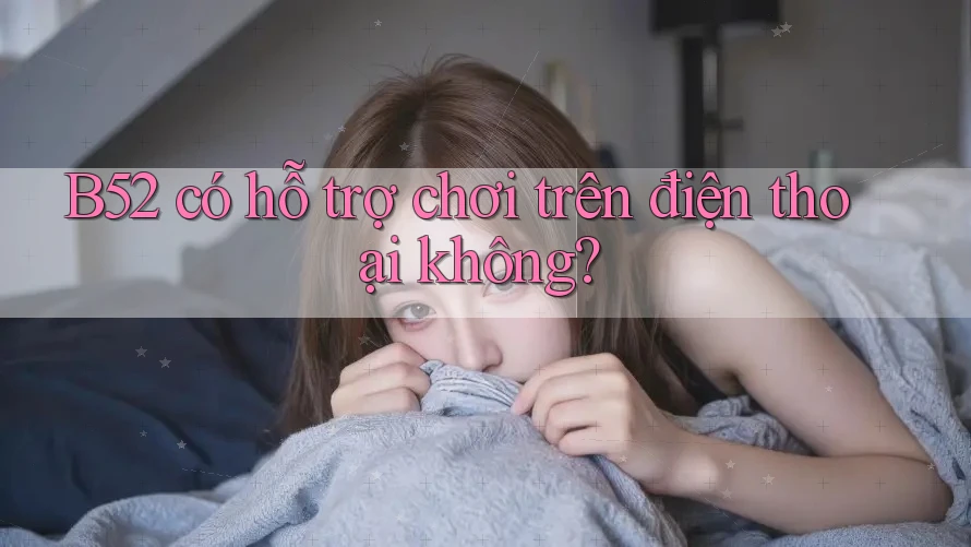 B52 có hỗ trợ chơi trên điện thoại không? B52 có hỗ trợ chơi trên điện thoại không?