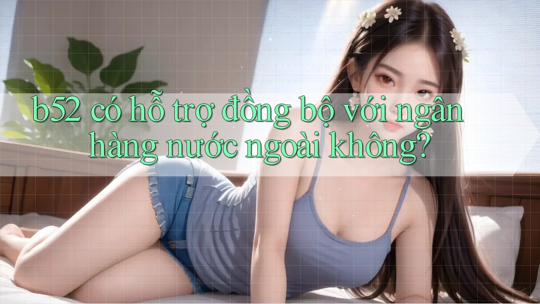 b52 có hỗ trợ đồng bộ với ngân hàng nước ngoài không? b52 có hỗ trợ đồng bộ với ngân hàng nước ngoài không?