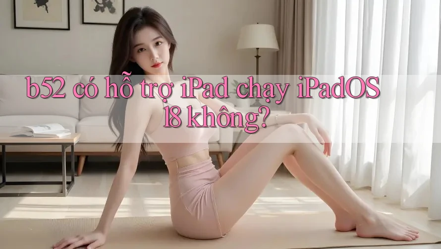 b52 có hỗ trợ iPad chạy iPadOS 18 không? b52 có hỗ trợ iPad chạy iPadOS 18 không?