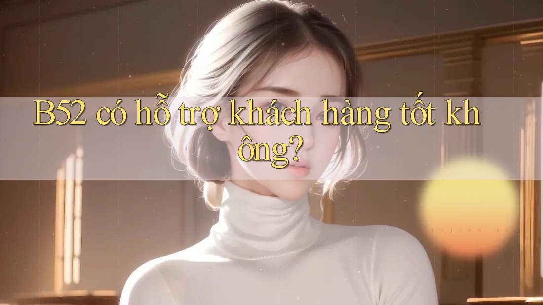 B52 có hỗ trợ khách hàng tốt không?