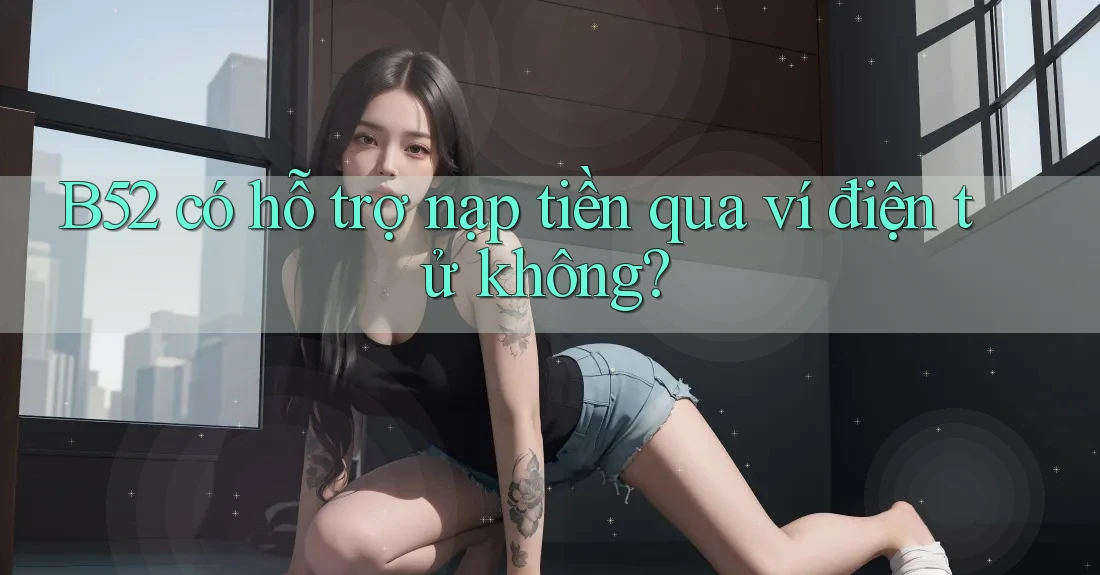 B52 có hỗ trợ nạp tiền qua ví điện tử không? B52 có hỗ trợ nạp tiền qua ví điện tử không?