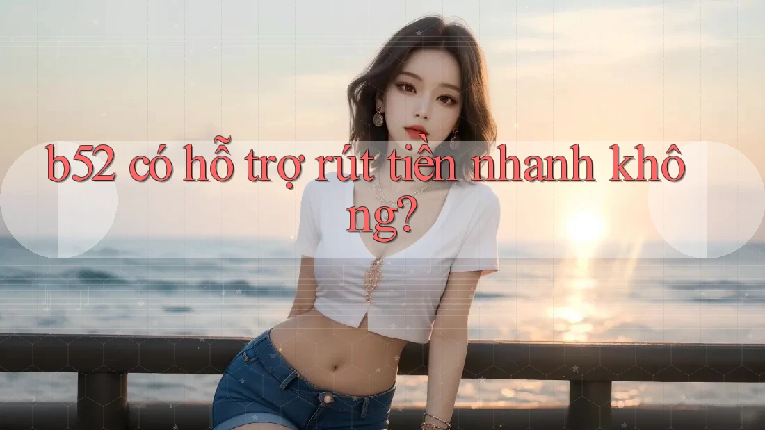 b52 có hỗ trợ rút tiền nhanh không? b52 có hỗ trợ rút tiền nhanh không?