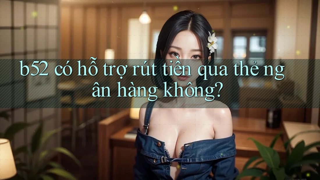 b52 có hỗ trợ rút tiền qua thẻ ngân hàng không? b52 có hỗ trợ rút tiền qua thẻ ngân hàng không?