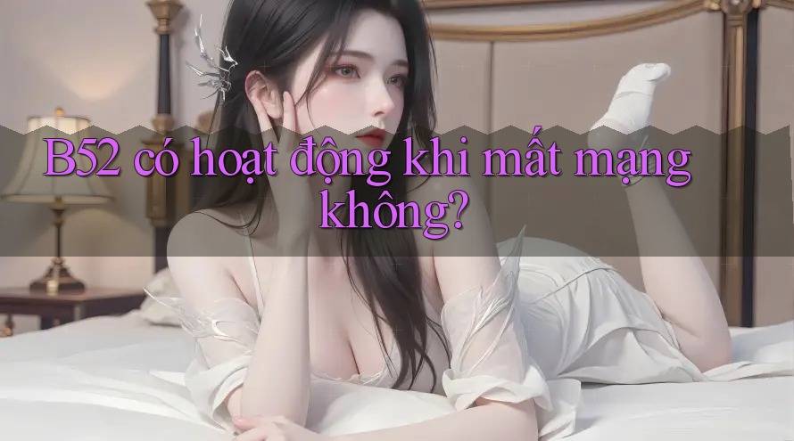 B52 có hoạt động khi mất mạng không? B52 có hoạt động khi mất mạng không?