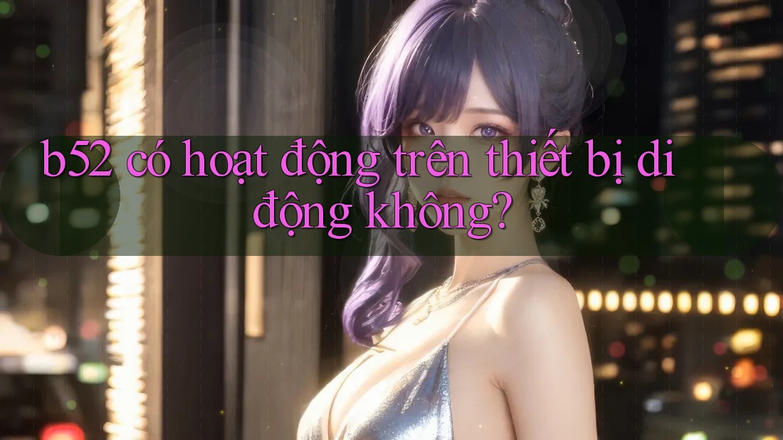 b52 có hoạt động trên thiết bị di động không?
