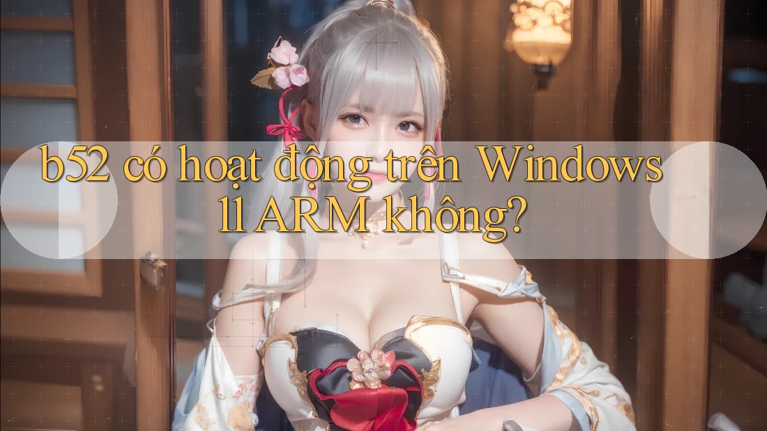 b52 có hoạt động trên Windows 11 ARM không? b52 có hoạt động trên Windows 11 ARM không?