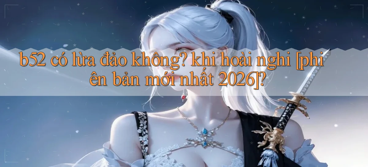 b52 có lừa đảo không khi hoài nghi [phiên bản mới nhất 2026]