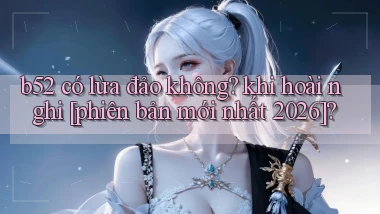 b52 có lừa đảo không khi hoài nghi [phiên bản mới nhất 2026]