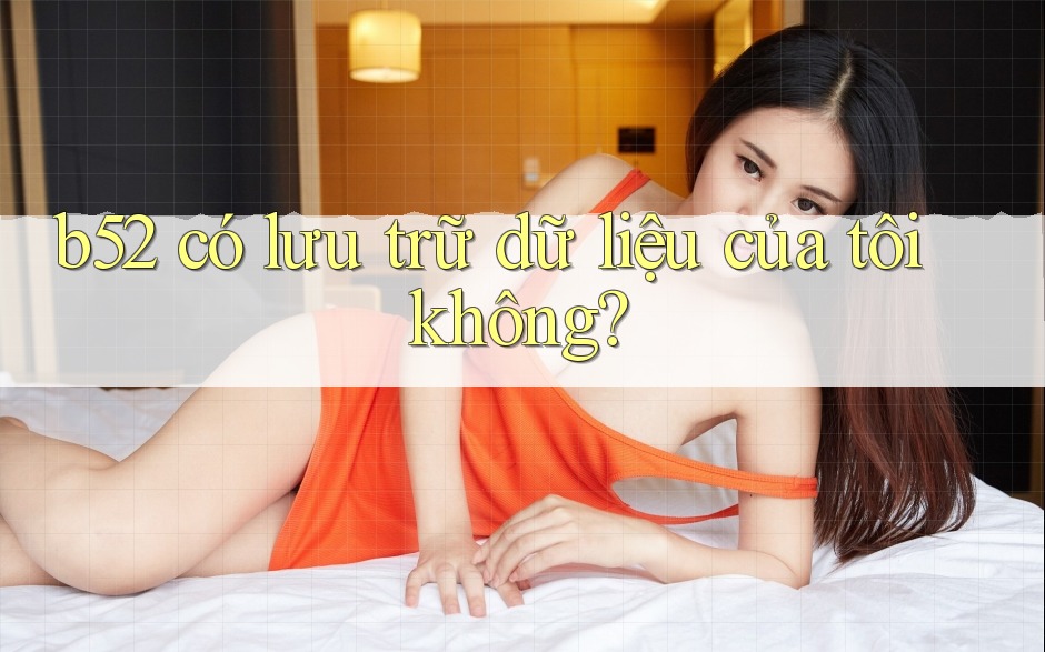 b52 có lưu trữ dữ liệu của tôi không? b52 có lưu trữ dữ liệu của tôi không?