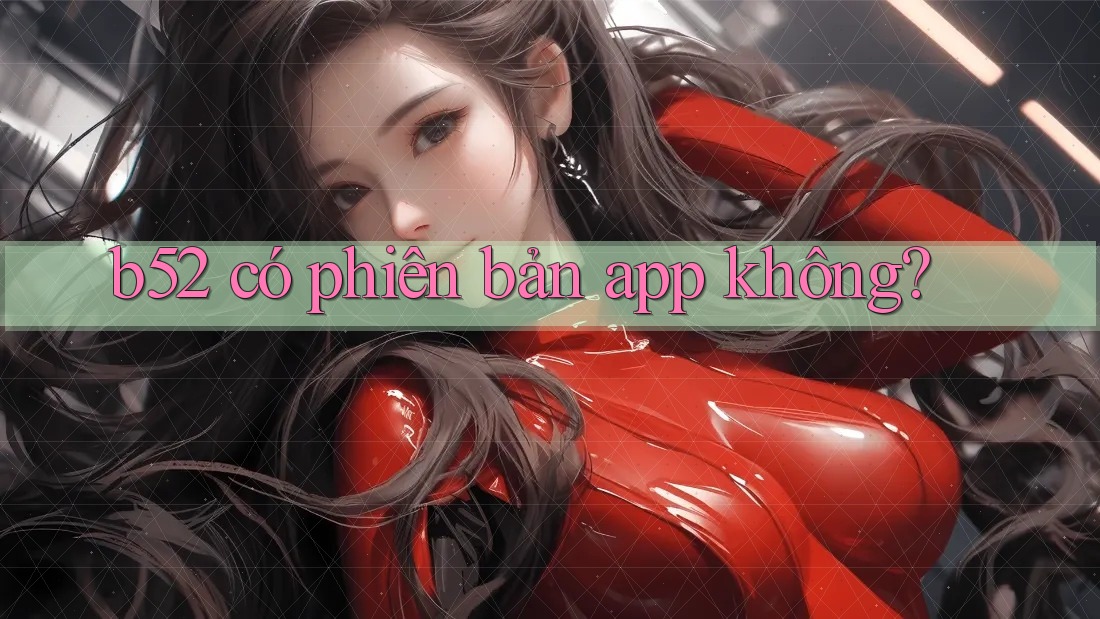 b52 có phiên bản app không? b52 có phiên bản app không?