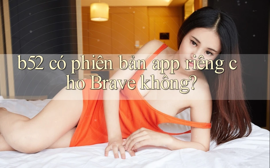 b52 có phiên bản app riêng cho Brave không? b52 có phiên bản app riêng cho Brave không?