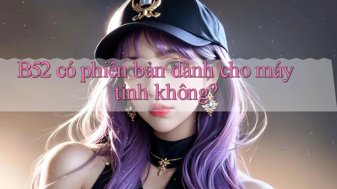 B52 có phiên bản dành cho máy tính không? B52 có phiên bản dành cho máy tính không?