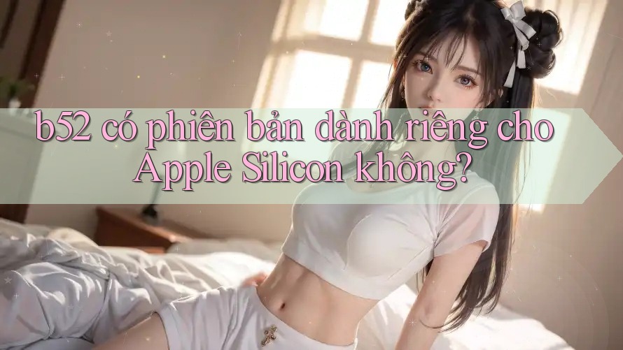 b52 có phiên bản dành riêng cho Apple Silicon không? b52 có phiên bản dành riêng cho Apple Silicon không?