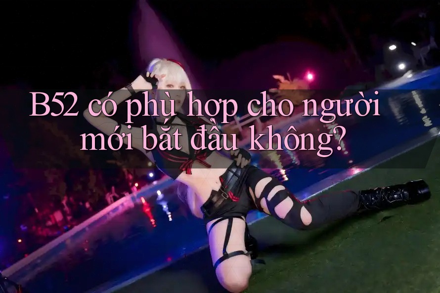 B52 có phù hợp cho người mới bắt đầu không?