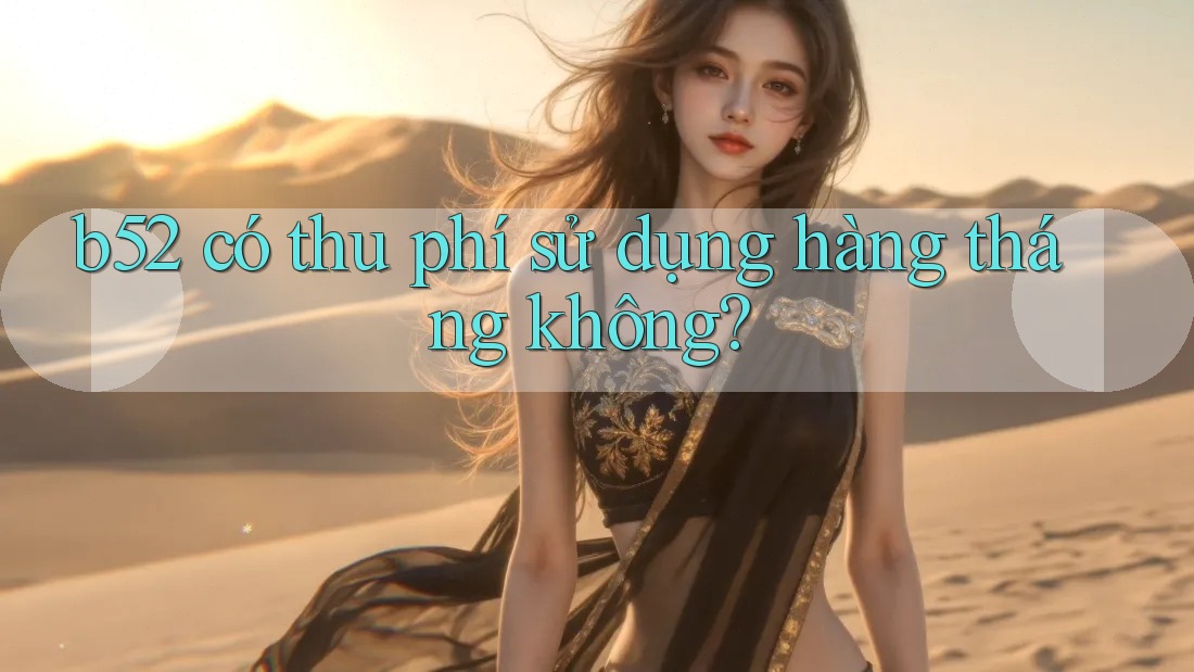 b52 có thu phí sử dụng hàng tháng không? b52 có thu phí sử dụng hàng tháng không?