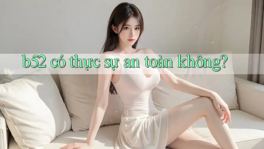 b52 có thực sự an toàn không? b52 có thực sự an toàn không?