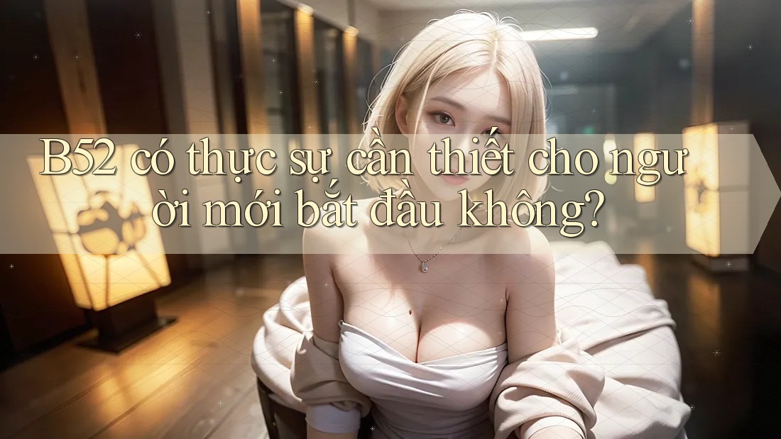 B52 có thực sự cần thiết cho người mới bắt đầu không?