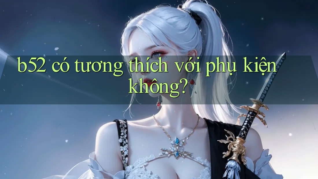b52 có tương thích với phụ kiện không? b52 có tương thích với phụ kiện không?