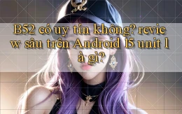 B52 có uy tín không review sâu trên Android 15 unit là gì
