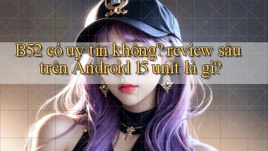 B52 có uy tín không review sâu trên Android 15 unit là gì