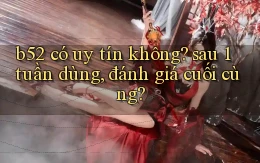 b52 có uy tín không sau 1 tuần dùng, đánh giá cuối cùng