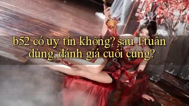 b52 có uy tín không sau 1 tuần dùng, đánh giá cuối cùng