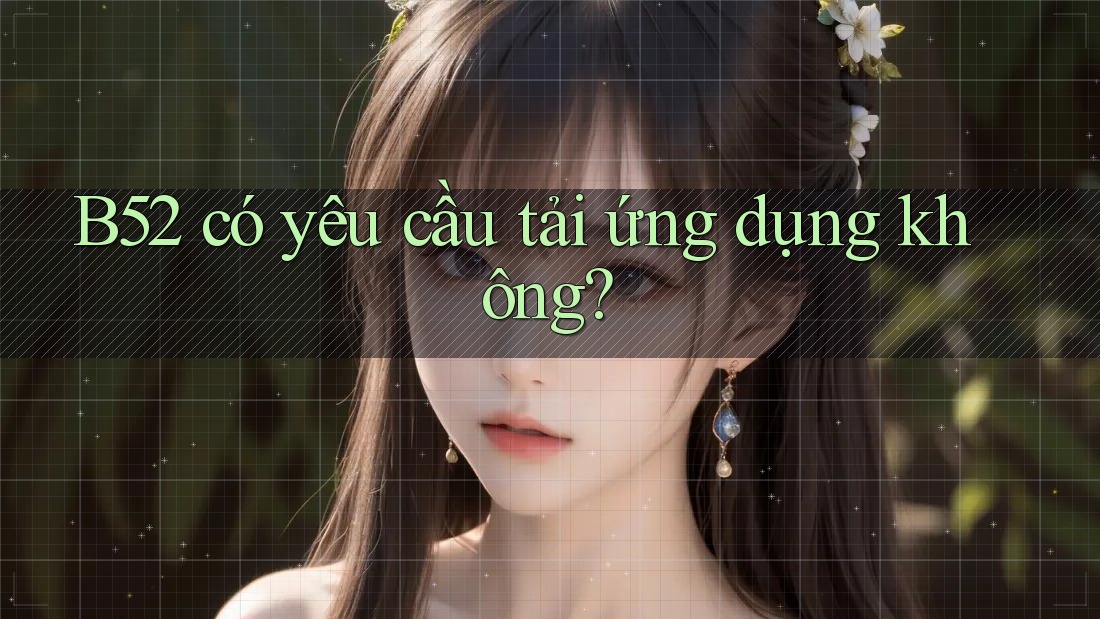 B52 có yêu cầu tải ứng dụng không? B52 có yêu cầu tải ứng dụng không?