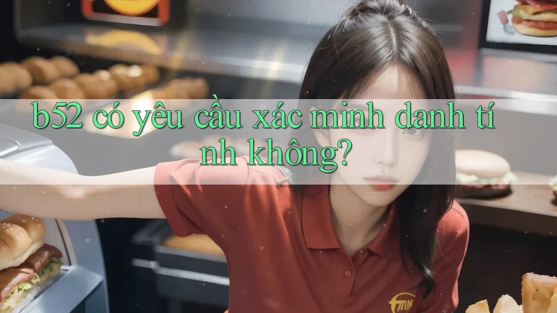 b52 có yêu cầu xác minh danh tính không? b52 có yêu cầu xác minh danh tính không?