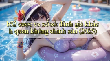b52 cược vs xổ số đánh giá khách quan không chỉnh sửa (2025)