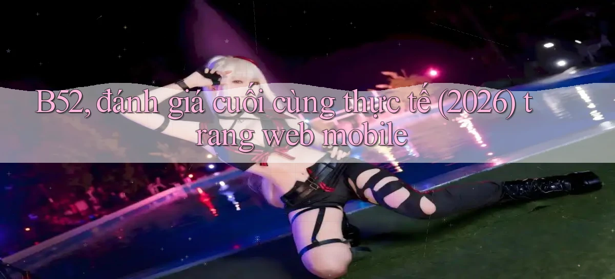 B52, đánh giá cuối cùng thực tế (2026) trang web mobile