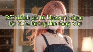 B52 (đánh giá từ blogger) cập nhật 2026 hướng dẫn tiếng Việt
