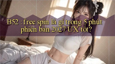 B52 free spin là gì trong 5 phút phiên bản 2027 UX tốt