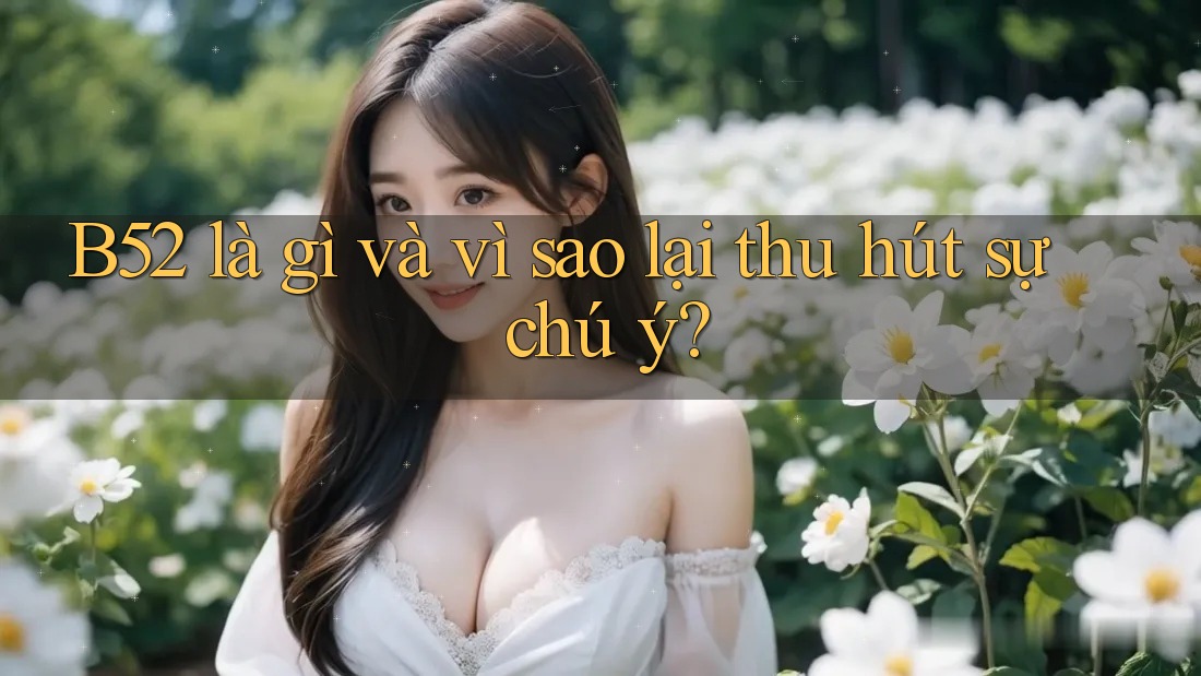 B52 là gì và vì sao lại thu hút sự chú ý? B52 là gì và vì sao lại thu hút sự chú ý?