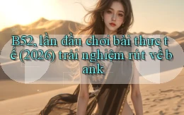 B52, lần đầu chơi bài thực tế (2026) trải nghiệm rút về bank