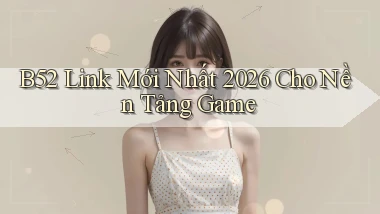 b52   Link Mới Nhất 2026 Cho Nền Tảng Game