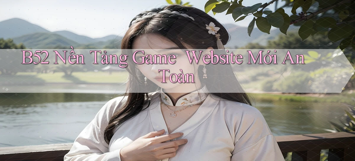 b52   Nền Tảng Game ｜ Website Mới An Toàn