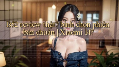B52 review thật bình chọn phiên bản chuẩn Xiaomi 14