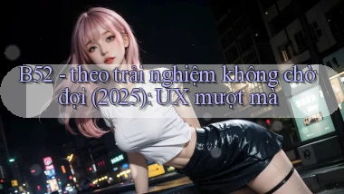 B52   theo trải nghiệm không chờ đợi (2025) UX mượt mà
