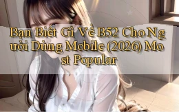 Bạn biết gì về B52 cho người dùng mobile (2026) most popular