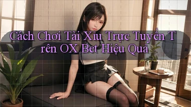 cách chơi tài xỉu trực tuyến trên ox bet hiệu quả