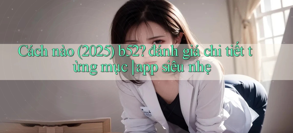 Cách nào (2025) b52 đánh giá chi tiết từng mục app siêu nhẹ