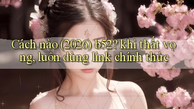 Cách nào (2026) b52 khi thất vọng, luôn dùng link chính thức