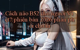 Cách nào B52 cho người Việt phiên bản 2026 phân phối chuẩn