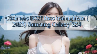 Cách nào B52 theo trải nghiệm (2025) Samsung Galaxy S24