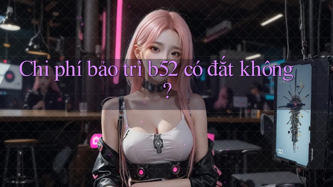 Chi phí bảo trì b52 có đắt không? Chi phí bảo trì b52 có đắt không?