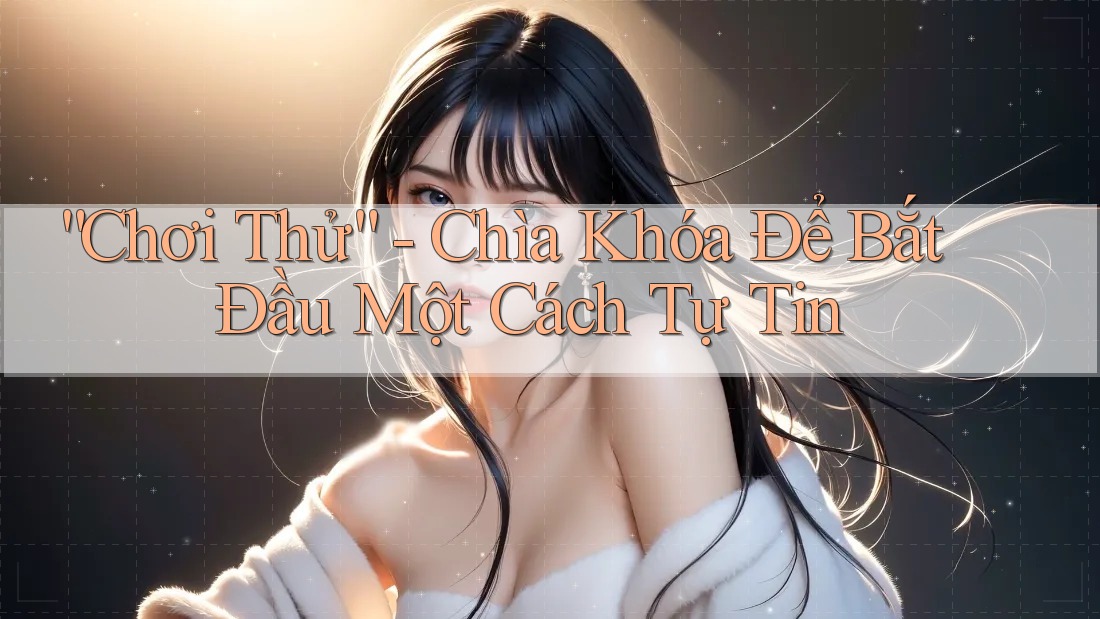 “Chơi Thử” – Chìa Khóa Để Bắt Đầu Một Cách Tự Tin “Chơi Thử” – Chìa Khóa Để Bắt Đầu Một Cách Tự Tin