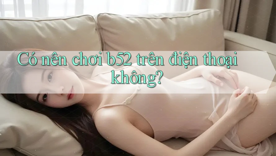Có nên chơi b52 trên điện thoại không?