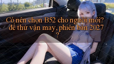 Có nên chọn B52 cho người mới để thử vận may, phiên bản 2027
