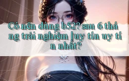 Có nên dùng b52 sau 6 tháng trải nghiệm uy tín uy tín nhất