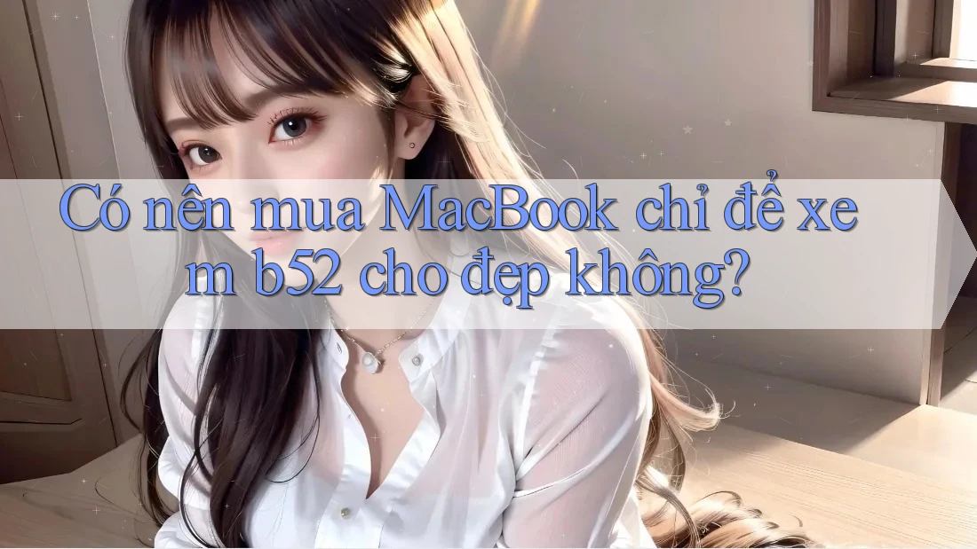 Có nên mua MacBook chỉ để xem b52 cho đẹp không? Có nên mua MacBook chỉ để xem b52 cho đẹp không?